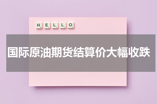 国际原油期货结算价大幅收跌