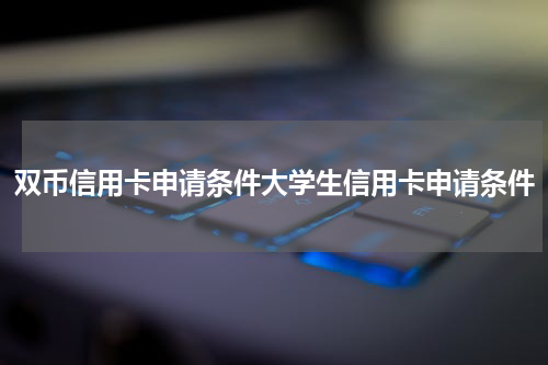 双币信用卡申请条件大学生信用卡申请条件