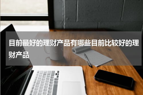 目前最好的理财产品有哪些目前比较好的理财产品