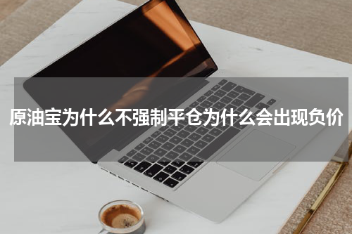 原油宝为什么不强制平仓为什么会出现负价