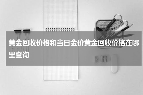 黄金回收价格和当日金价黄金回收价格在哪里查询