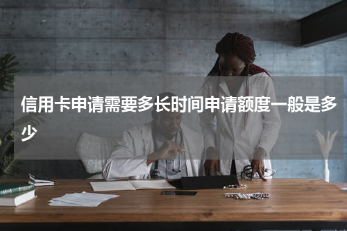 信用卡申请需要多长时间申请额度一般是多少