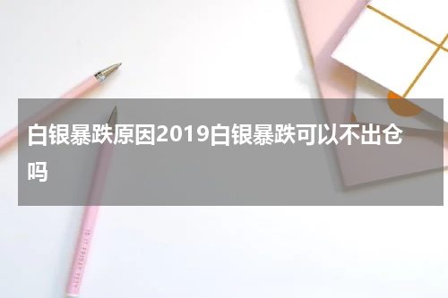 白银暴跌原因2019白银暴跌可以不出仓吗