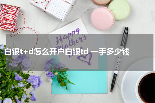 白银t+d怎么开户白银td 一手多少钱