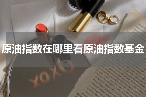原油指数在哪里看原油指数基金