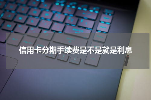 信用卡分期手续费是不是就是利息