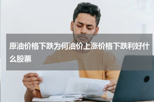 原油价格下跌为何油价上涨价格下跌利好什么股票
