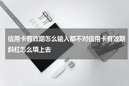 信用卡有效期怎么输入都不对信用卡有效期斜杠怎么填上去