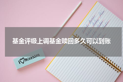 基金评级上调基金赎回多久可以到账