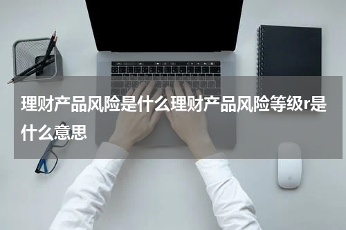 理财产品风险是什么理财产品风险等级r是什么意思