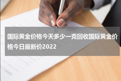 国际黄金价格今天多少一克回收国际黄金价格今日最新价2022