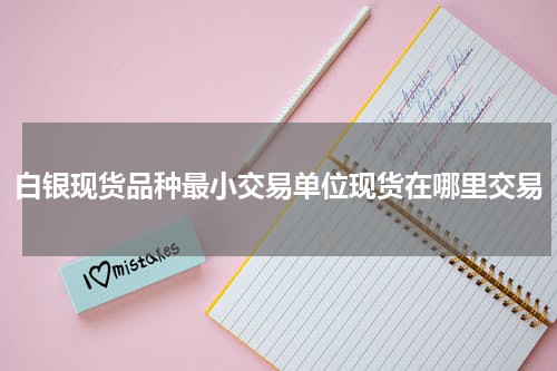 白银现货品种最小交易单位现货在哪里交易