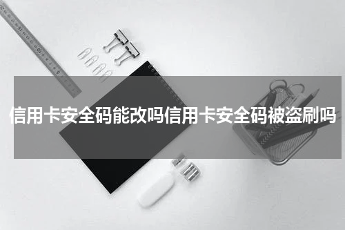 信用卡安全码能改吗信用卡安全码被盗刷吗