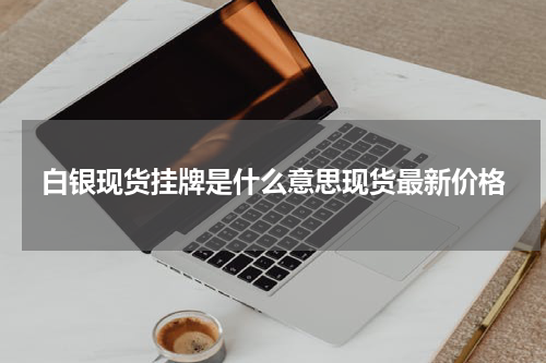 白银现货挂牌是什么意思现货最新价格
