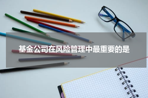 基金公司在风险管理中最重要的是