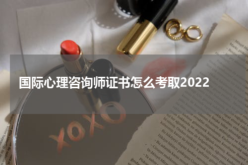 国际心理咨询师证书怎么考取2022