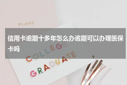 信用卡逾期十多年怎么办逾期可以办理医保卡吗