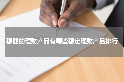 稳健的理财产品有哪些稳定理财产品排行