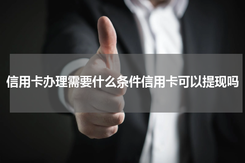 信用卡办理需要什么条件信用卡可以提现吗