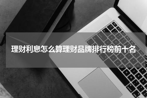 理财利息怎么算理财品牌排行榜前十名