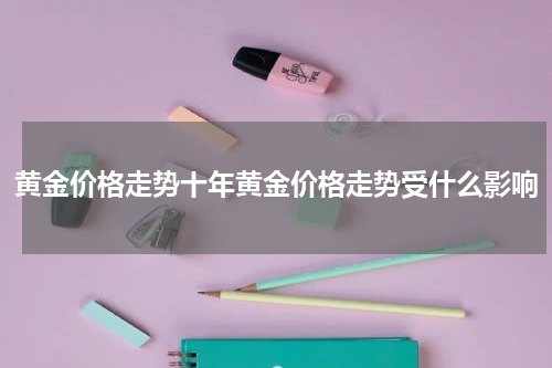 黄金价格走势十年黄金价格走势受什么影响