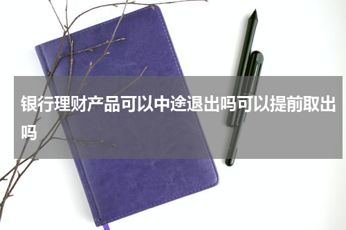 银行理财产品可以中途退出吗可以提前取出吗