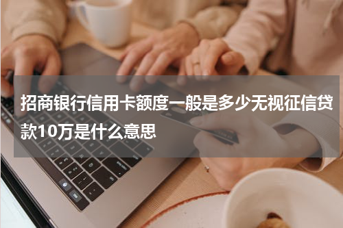 招商银行信用卡额度一般是多少无视征信贷款10万是什么意思
