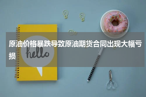 原油价格暴跌导致原油期货合同出现大幅亏损