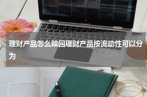 理财产品怎么赎回理财产品按流动性可以分为