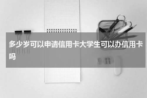 多少岁可以申请信用卡大学生可以办信用卡吗