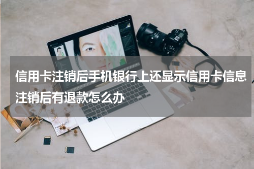 信用卡注销后手机银行上还显示信用卡信息注销后有退款怎么办