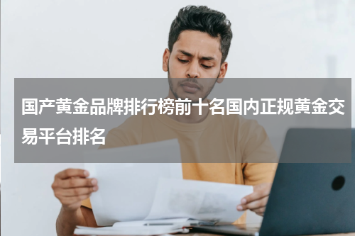国产黄金品牌排行榜前十名国内正规黄金交易平台排名