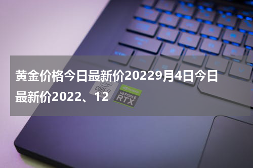 黄金价格今日最新价20229月4日今日最新价2022、12