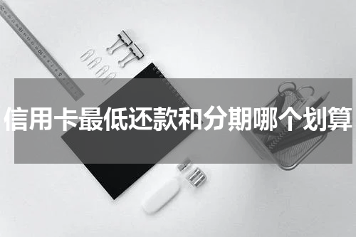 信用卡最低还款和分期哪个划算