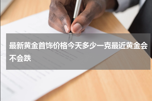 最新黄金首饰价格今天多少一克最近黄金会不会跌