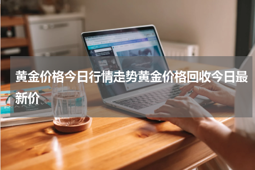 黄金价格今日行情走势黄金价格回收今日最新价