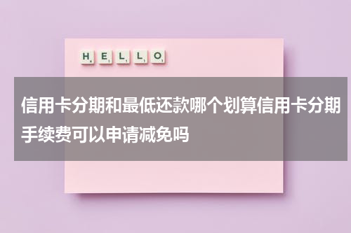 信用卡分期和最低还款哪个划算信用卡分期手续费可以申请减免吗