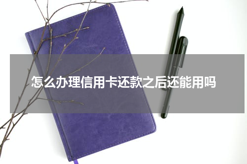 怎么办理信用卡还款之后还能用吗
