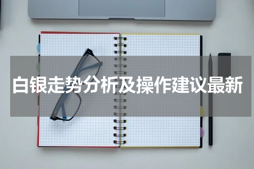 白银走势分析及操作建议最新