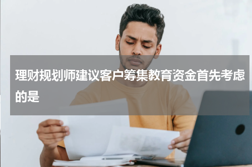 理财规划师建议客户筹集教育资金首先考虑的是
