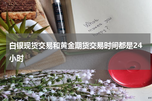 白银现货交易和黄金期货交易时间都是24小时