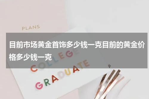 目前市场黄金首饰多少钱一克目前的黄金价格多少钱一克