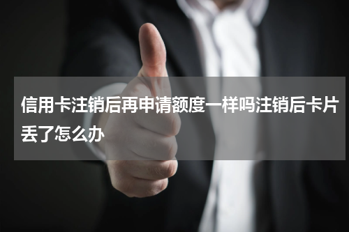 信用卡注销后再申请额度一样吗注销后卡片丢了怎么办