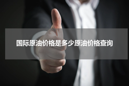 国际原油价格是多少原油价格查询