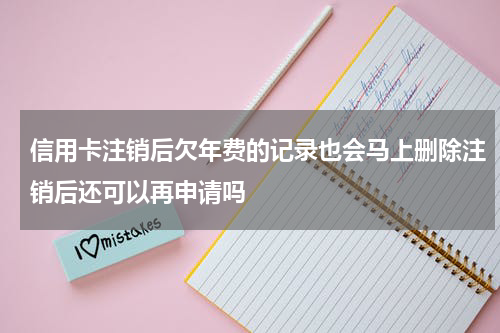 信用卡注销后欠年费的记录也会马上删除注销后还可以再申请吗
