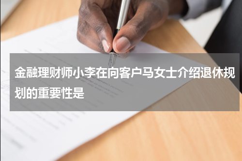 金融理财师小李在向客户马女士介绍退休规划的重要性是