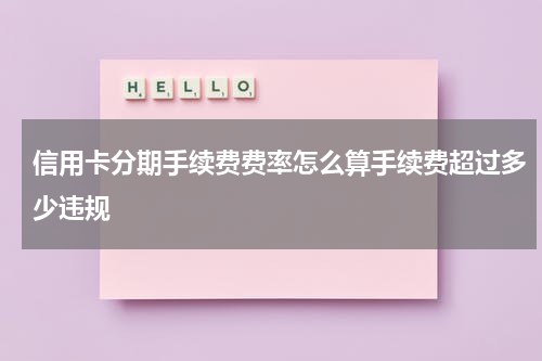 信用卡分期手续费费率怎么算手续费超过多少违规