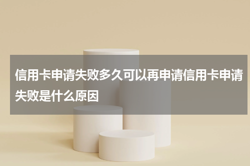 信用卡申请失败多久可以再申请信用卡申请失败是什么原因
