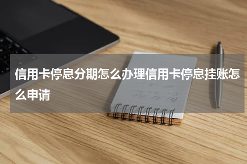 信用卡停息分期怎么办理信用卡停息挂账怎么申请