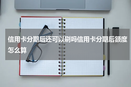 信用卡分期后还可以刷吗信用卡分期后额度怎么算